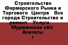 Строительство Фермерского Рынка и Торгового  Центра - Все города Строительство и ремонт » Услуги   . Мурманская обл.,Апатиты г.